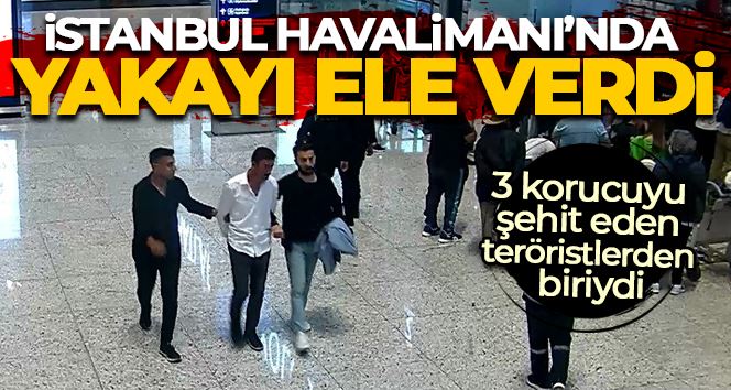 3 korucuyu şehit eden teröristlerden biri İstanbul Havalimanı
