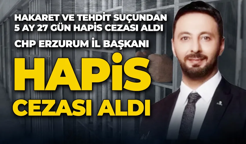 CHP Erzurum İl Başkanı hapis cezası aldı