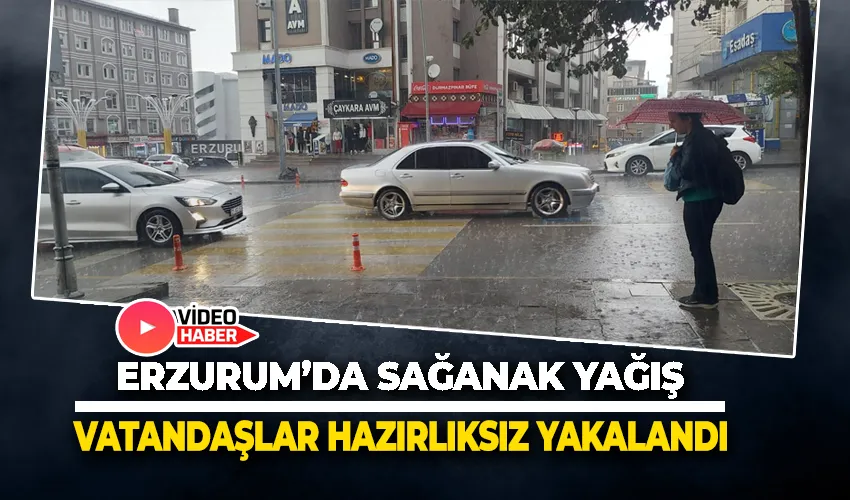 Erzurum’da sağanak yağış: Vatandaşlar hazırlıksız yakalandı