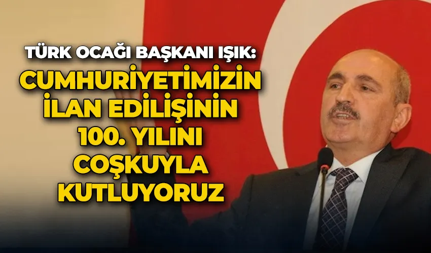 Türk Ocağı Başkanı Işık: “Cumhuriyetimizin ilan edilişinin 100. yılını coşkuyla kutluyoruz”