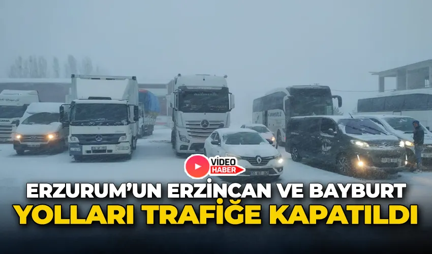 Erzurum’un Erzincan ve Bayburt yolları trafiğe kapatıldı