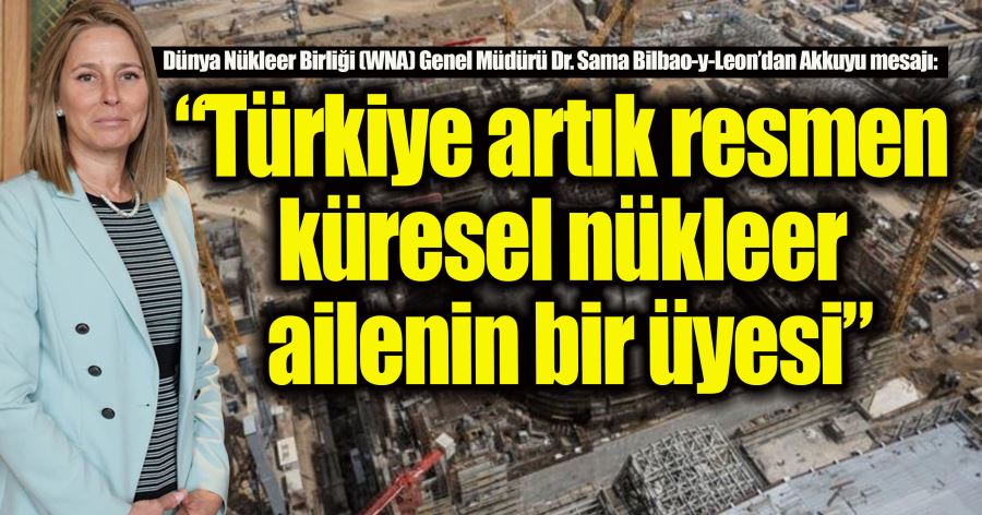 “Türkiye artık resmen küresel nükleer ailenin bir üyesi”