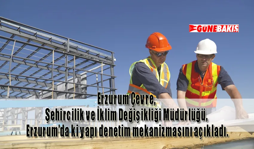 Erzurum’da yapı denetim mekanizması nasıl işliyor? 