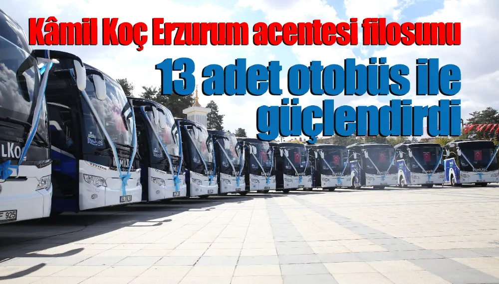 Kâmil Koç’un Erzurum acentesi filosunu 13 adet otobüs ile güçlendirdi