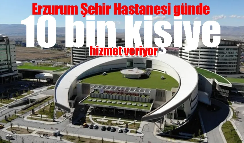 Erzurum Şehir Hastanesi günde 10 bin kişiye hizmet veriyor