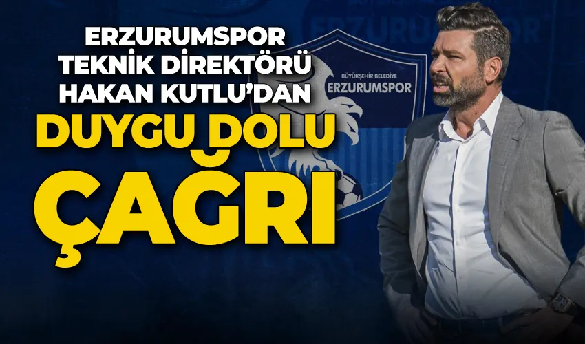 Erzurumspor Teknik Direktörü Hakan Kutlu’dan duygu dolu çağrı
