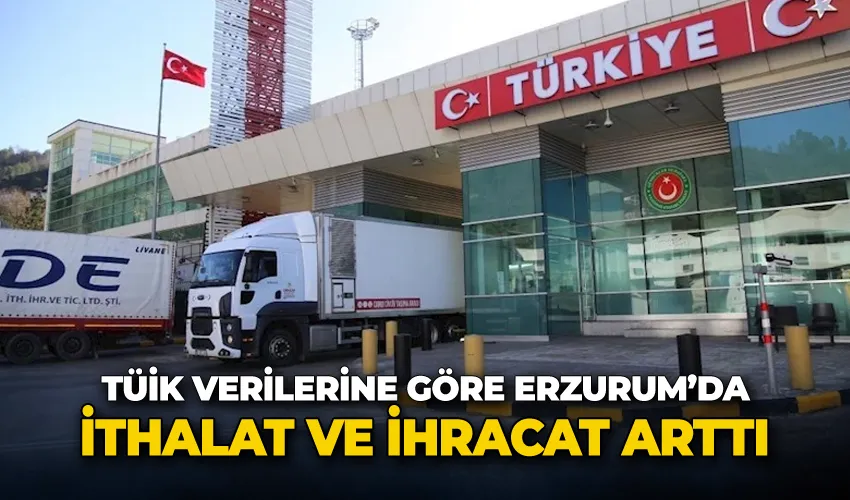 TÜİK verilerine göre Erzurum’da ithalat ve ihracat arttı