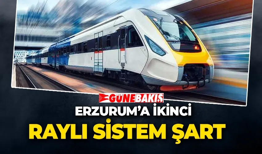 “Erzurum’a ikinci bir raylı sistem şart”