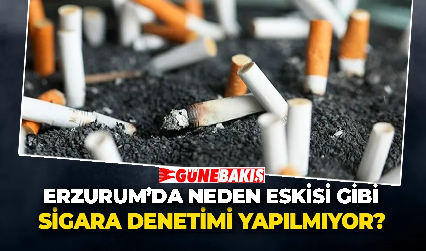 Erzurum’da neden eskisi gibi sigara denetimi yapılmıyor?