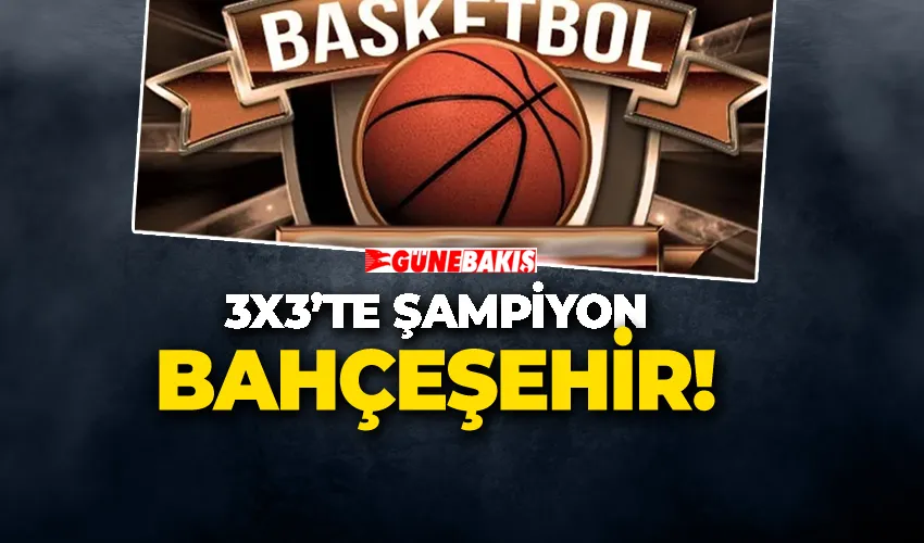 3X3’te Şampiyon Bahçeşehir!