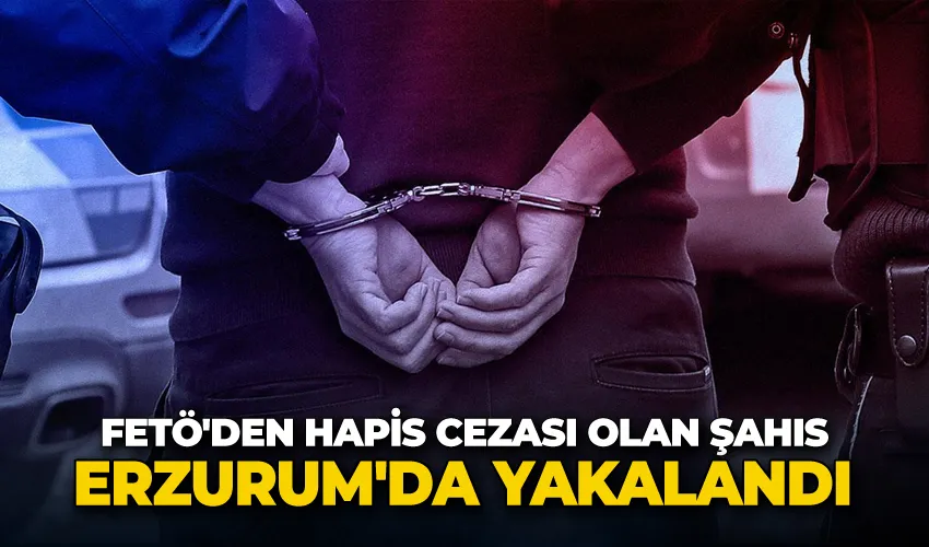 FETÖ’den hakkında kesinleşmiş hapis cezası olan şahıs Erzurum’da yakalandı