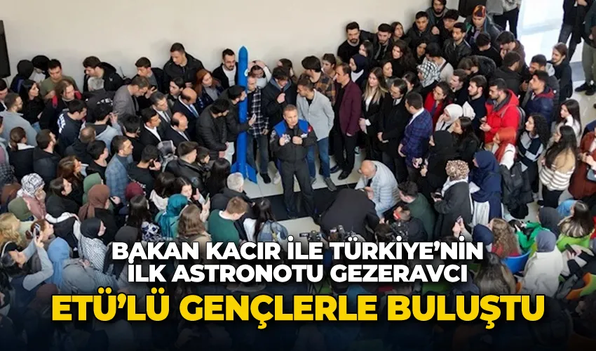 Sanayi ve Teknoloji Bakanı Kacır ile Türkiye’nin ilk Astronotu Gezeravcı ETÜ’lü gençlerle buluştu