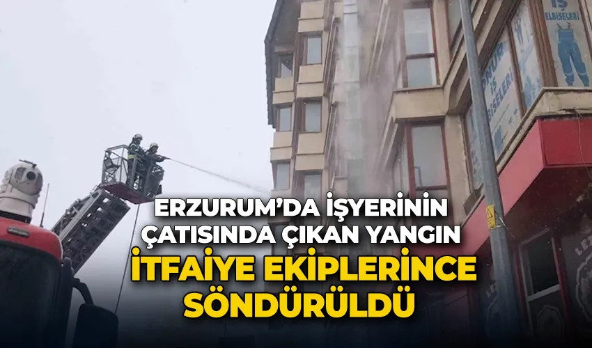 Erzurum’da işyerinin çatısında çıkan yangın itfaiye ekiplerince söndürüldü
