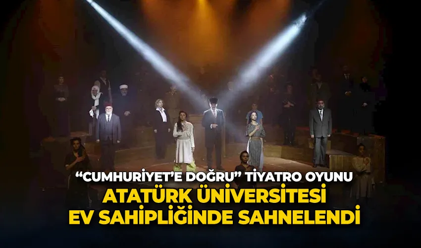 “Cumhuriyet’e doğru” tiyatro oyunu, Atatürk Üniversitesi ev sahipliğinde sahnelendi