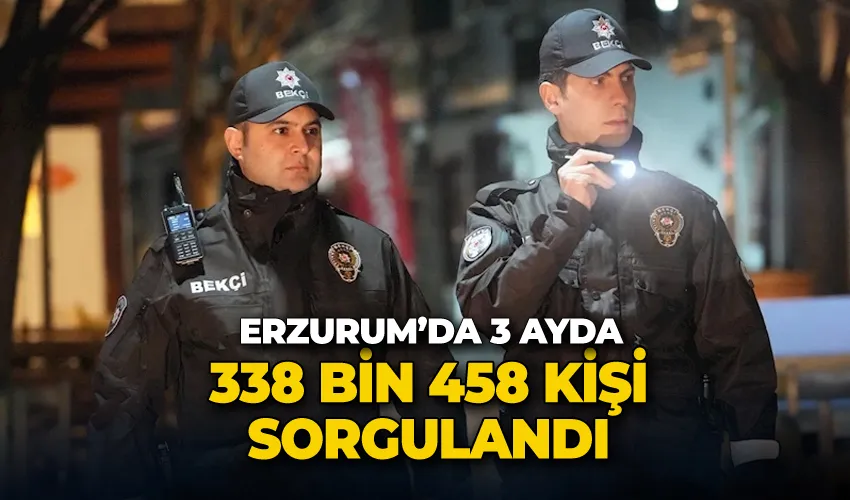 Erzurum’da 3 ayda 338 bin 458 kişi sorgulandı