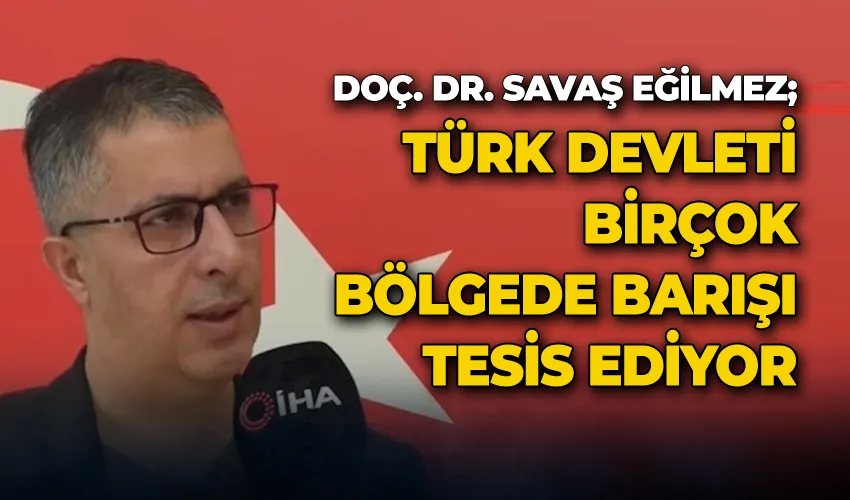 Doç. Dr. Savaş Eğilmez; “Türk Devleti birçok bölgede barışı tesis ediyor”