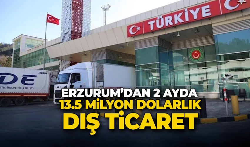 Erzurum’dan 2 ayda 13.5 milyon dolarlık dış ticaret