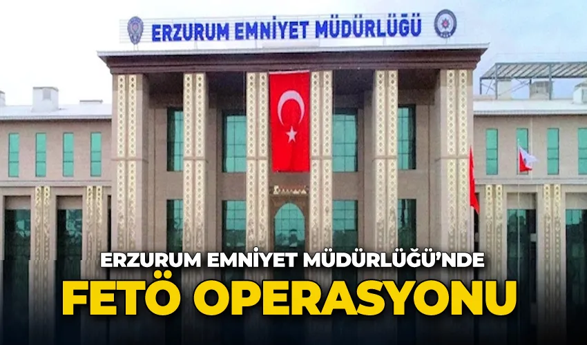 Erzurum Emniyet Müdürlüğü’nde FETÖ operasyonu