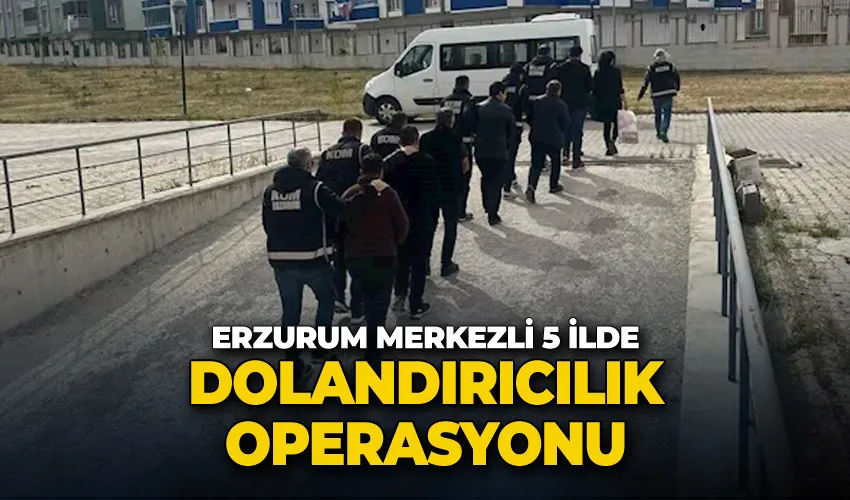 Erzurum merkezli 5 ilde dolandırıcılık operasyonu