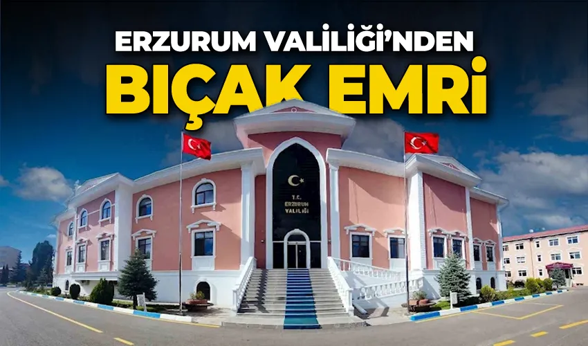 Erzurum Valiliği’nden bıçak emri