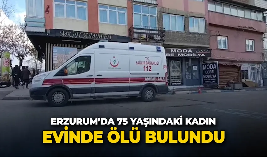 Erzurum’da 75 yaşındaki kadın evinde ölü bulundu