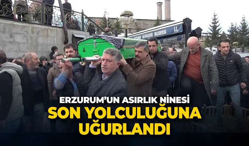 Erzurum’un asırlık ninesi son yolculuğuna uğurlandı