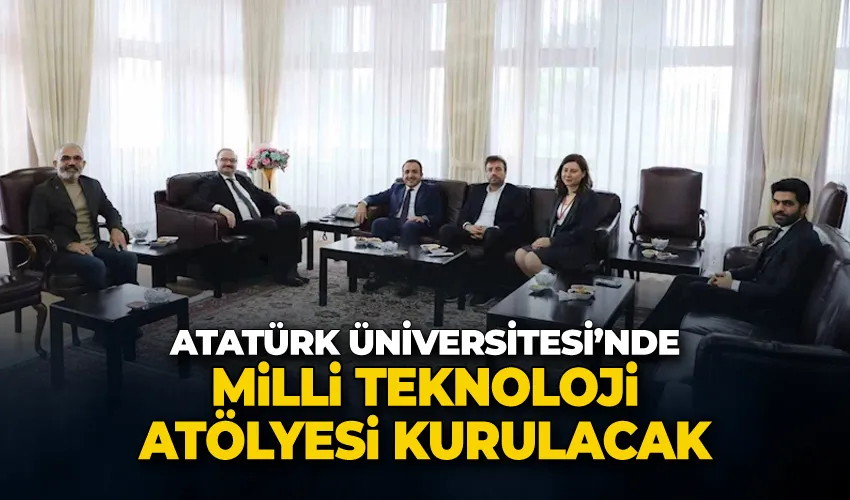 Atatürk Üniversitesi’nde milli teknoloji atölyesi kurulacak