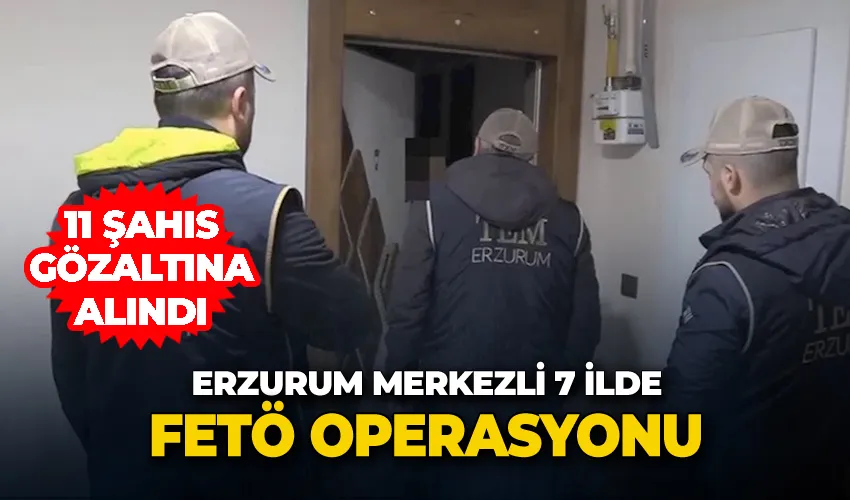 Erzurum merkezli 7 ilde FETÖ operasyonu: 11 şahıs gözaltına alındı