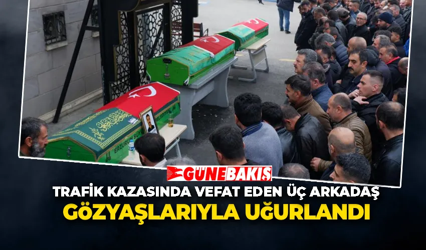 Trafik kazasında vefat eden üç arkadaş gözyaşlarıyla uğurlandı