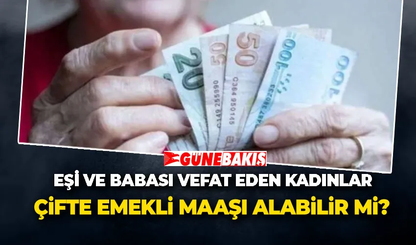 Eşi ve Babası Vefat Eden Kadınlar Çifte Emekli Maaşı Alabilir mi?
