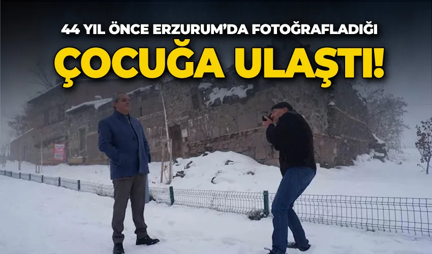 44 yıl önce Erzurum’da fotoğrafladığı çocuğa ulaştı