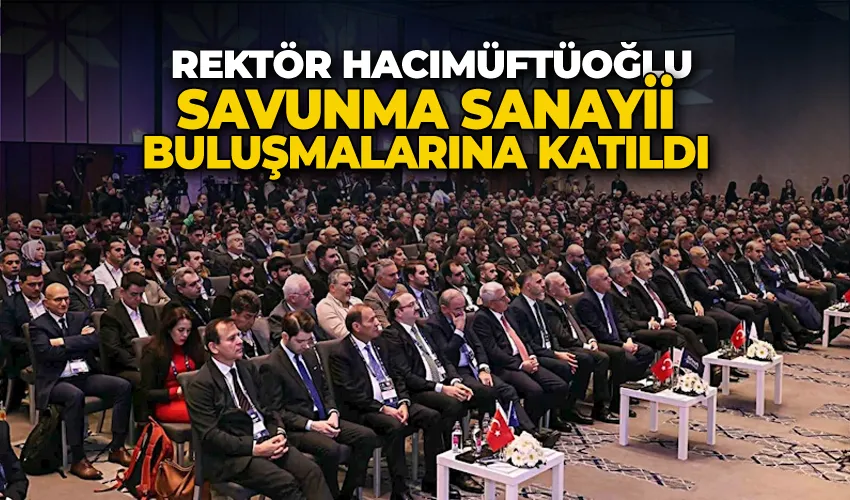 Rektör Hacımüftüoğlu, savunma sanayii buluşmalarına katıldı