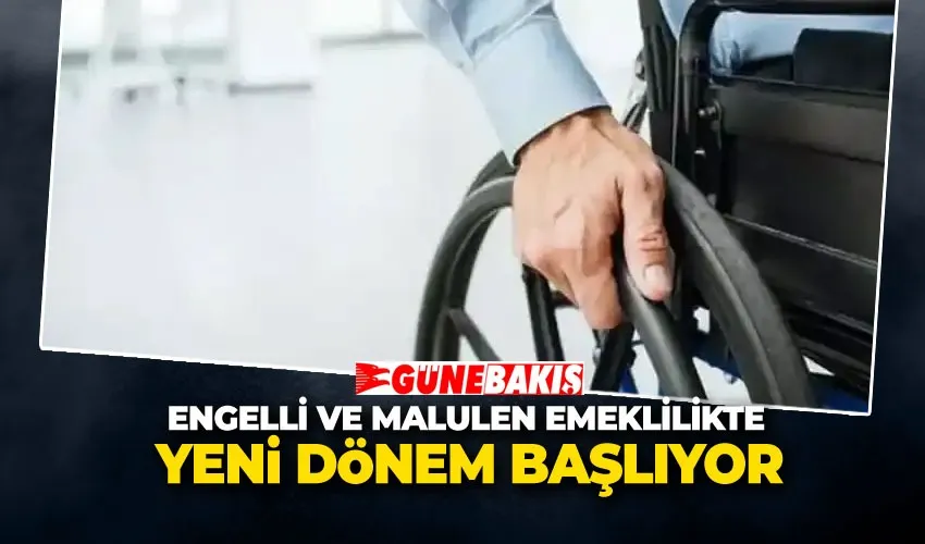 Engelli ve Malulen Emeklilikte Yeni Dönem Başlıyor