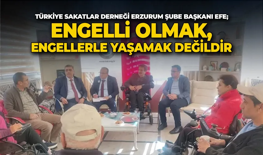 Türkiye Sakatlar Derneği Erzurum Şube Başkanı Efe; ‘Engelli olmak, engellerle yaşamak değildir’