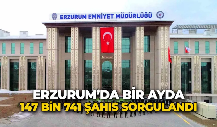 Erzurum’da bir ayda 147 bin 741 şahıs sorgulandı