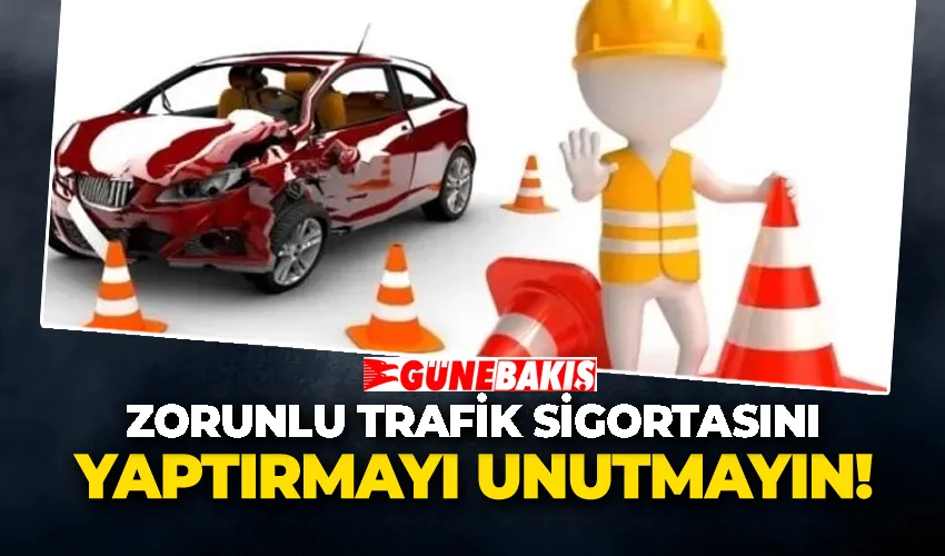 ZORUNLU TRAFİK SİGORTASINI YAPTIRMAYI UNUTMAYIN!