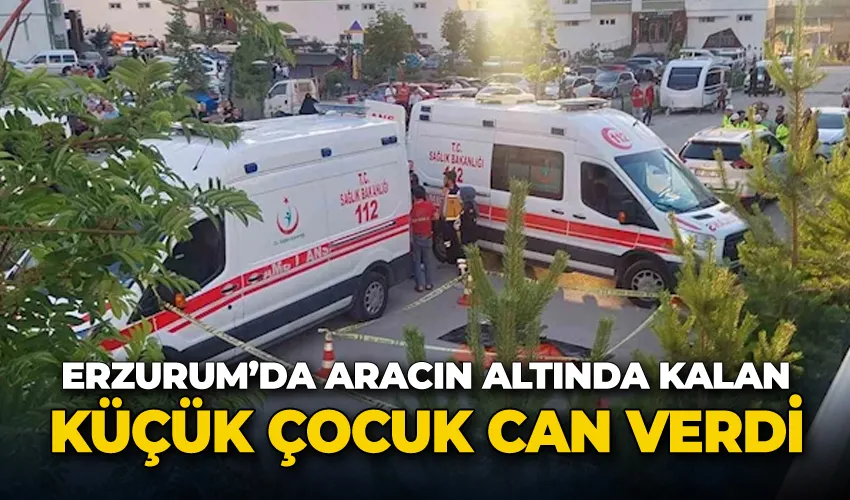 Erzurum’da aracın altında kalan küçük çocuk can verdi