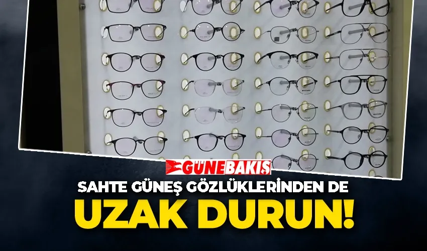 SAHTE GÜNEŞ GÖZLÜKLERİNDEN DE UZAK DURUN