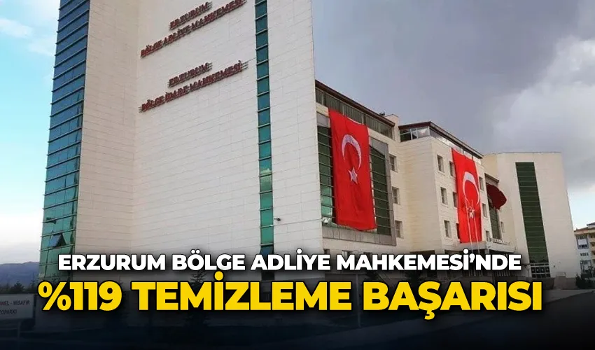 Erzurum Bölge Adliye Mahkemesi’nde %119 temizleme başarısı