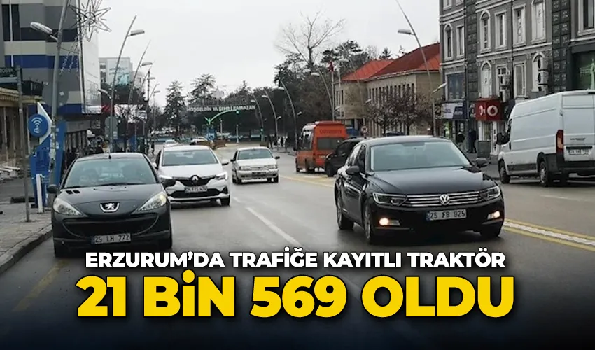 Erzurum’da trafiğe kayıtlı traktör 21 bin 569 oldu