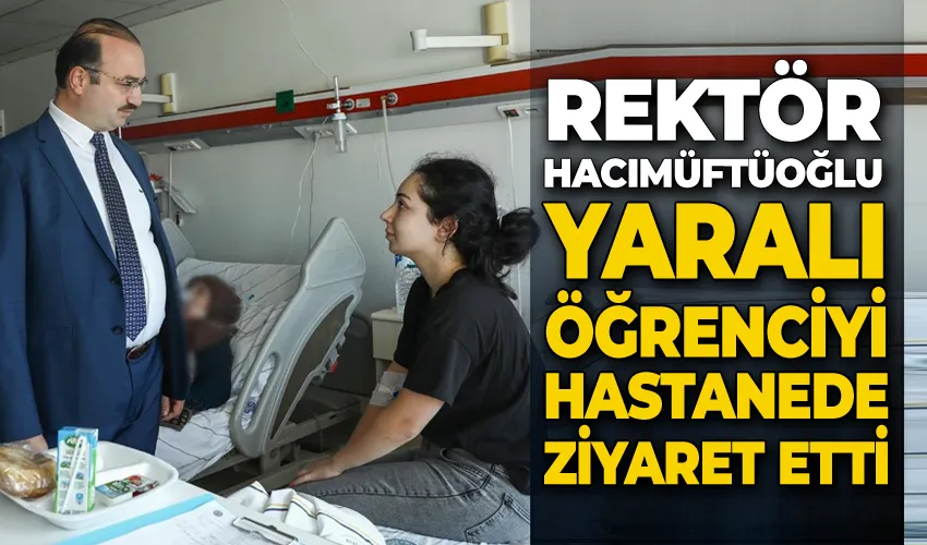 Rektör Hacımüftüoğlu, yaralı öğrenciyi hastanede ziyaret etti