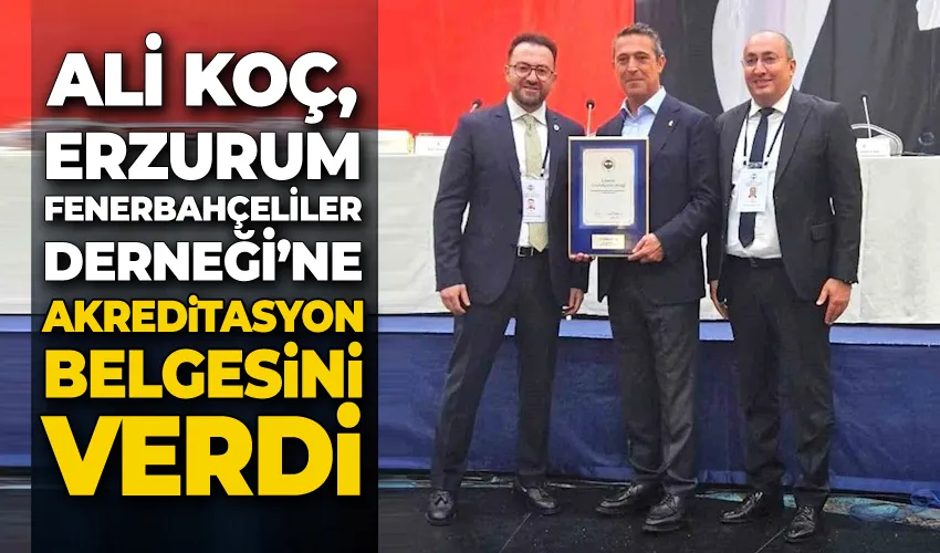 Ali Koç, Erzurum Fenerbahçeliler Derneği’ne akreditasyon belgesini verdi