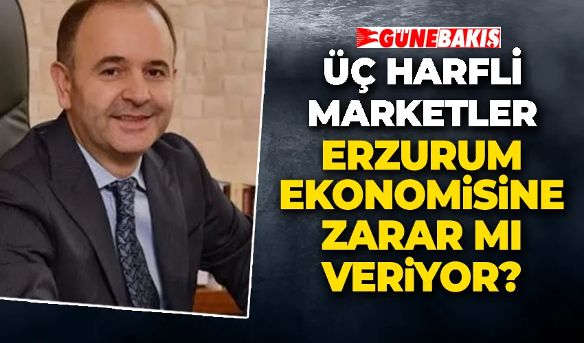 Üç Harfli Marketler Erzurum Ekonomisine Zarar Mı Veriyor? 