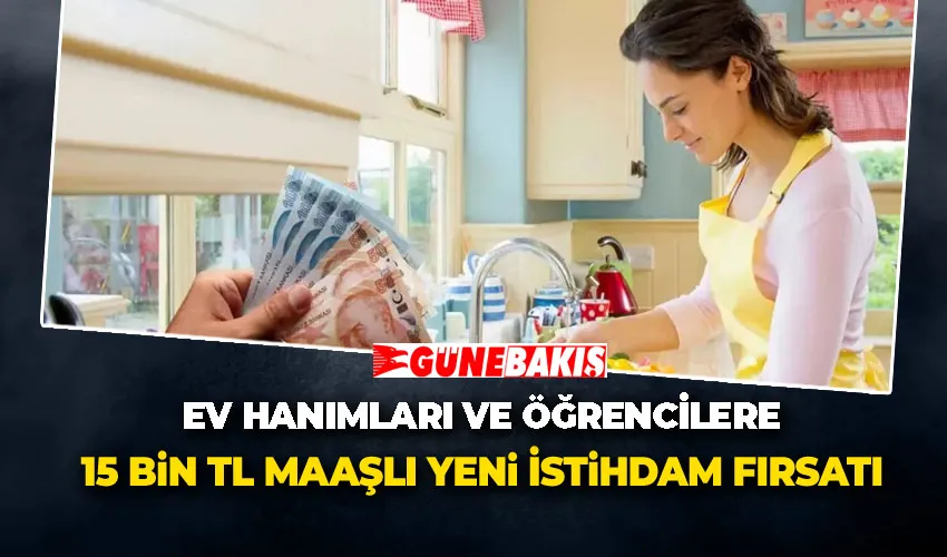 Ev Hanımları ve Öğrencilere 15 Bin TL Maaşlı Yeni İstihdam Fırsatı