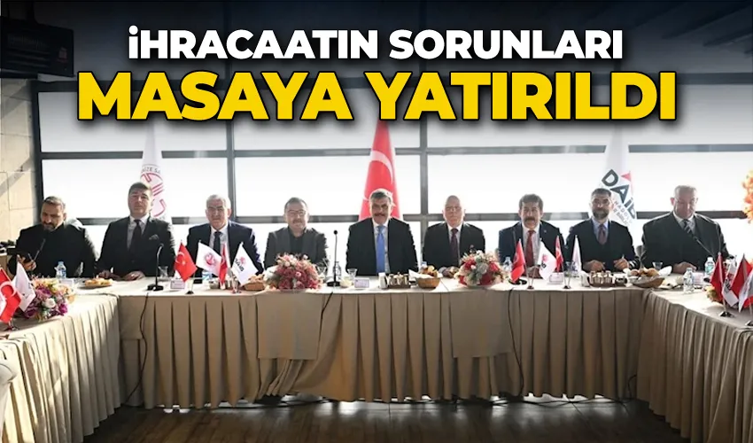 İhracaatın sorunları masaya yatırıldı