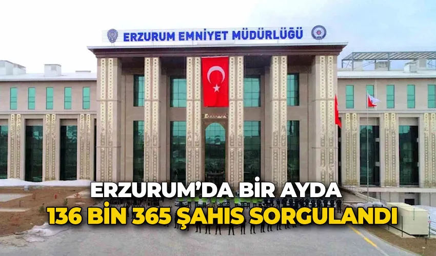 Erzurum’da bir ayda 136 bin 365 şahıs sorgulandı