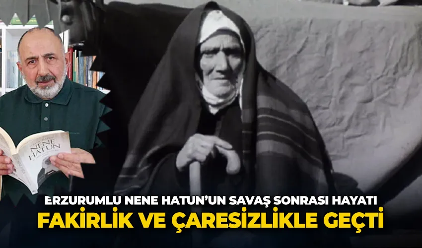 Erzurumlu Nene Hatun’un savaş sonrası hayatı, fakirlik ve çaresizlikle geçti