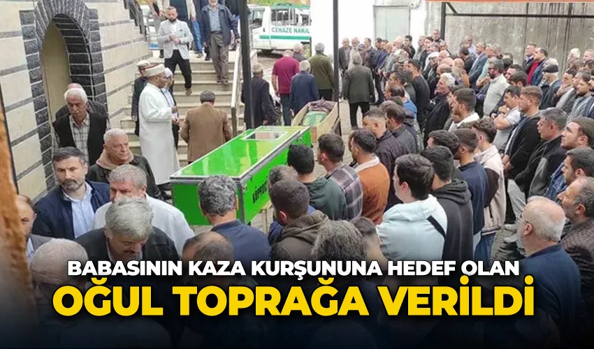 Babasının kaza kurşununa hedef olan oğul toprağa verildi