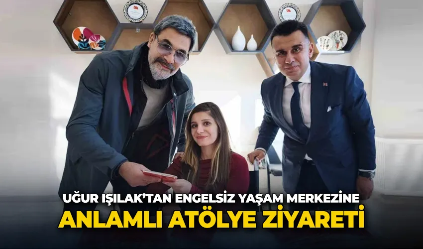 Uğur Işılak’tan engelsiz yaşam merkezine anlamlı atölye ziyareti