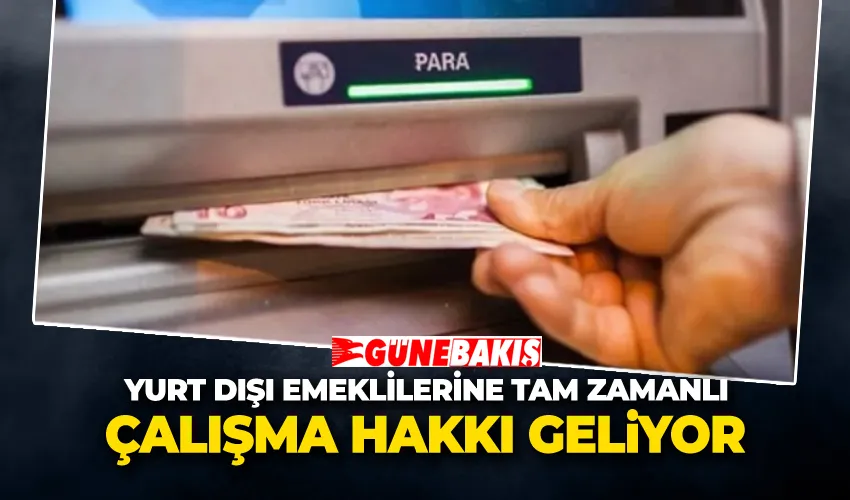 Yurt Dışı Emeklilerine Tam Zamanlı Çalışma Hakkı Geliyor